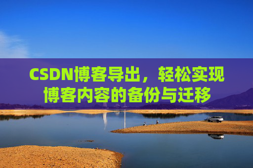 CSDN博客导出，轻松实现博客内容的备份与迁移